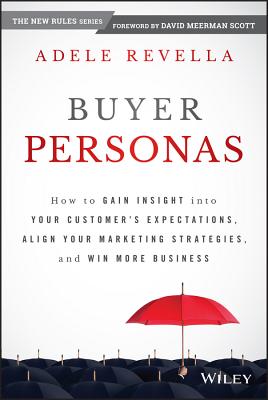Buyer Personas: How to Gain Insight into Your Customers’ Expectations, Align Your Marketing Strategies, and Win More Business