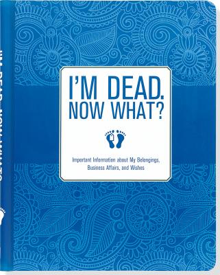 I’m Dead. Now What?: Important Information about My Belongings, Business Affairs, and Wishes