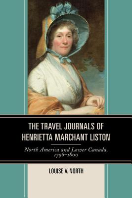 The Travel Journals of Henrietta Marchant Liston: North America and Lower Canada, 1796 1800