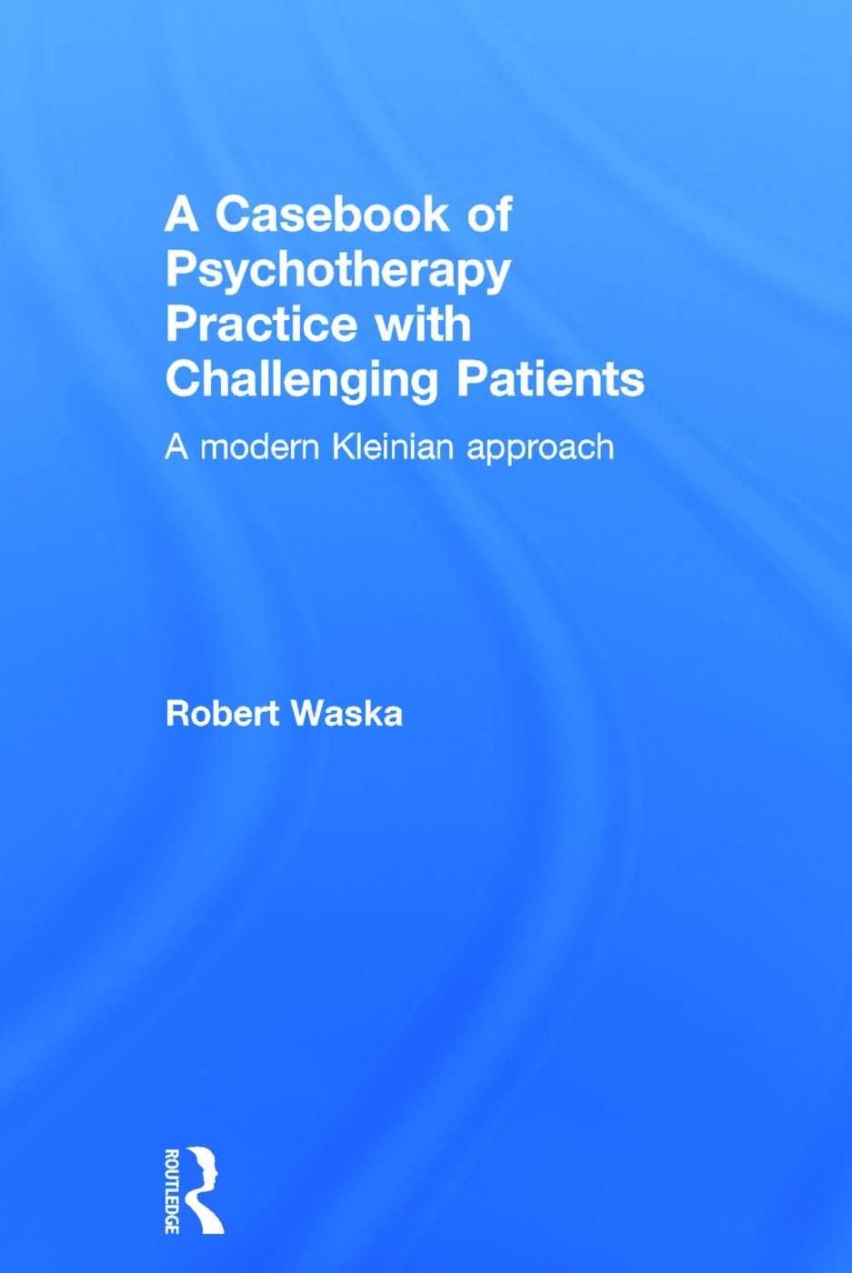 A Casebook of Psychotherapy Practice With Challenging Patients: A Modern Kleinian Approach
