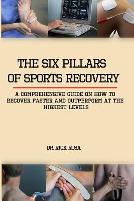 The Six Pillars of Sports Recovery: A Comprehensive Guide on How to Recover Faster and Outperform at the Highest Levels