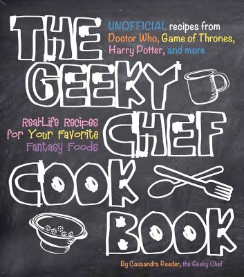 The Geeky Chef Cookbook: Real-Life Recipes for Your Favorite Fantasy Foods - Unofficial Recipes from Doctor Who, Game of Thrones