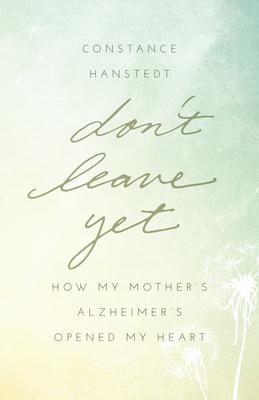 Don’t Leave Yet: How My Mother’s Alzheimer’s Opened My Heart