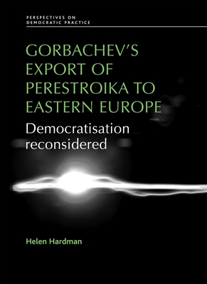 Gorbachev’s Export of Perestroika to Eastern Europe: Democratisation Reconsidered