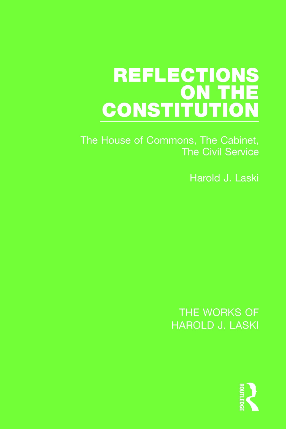 Reflections on the Constitution (Works of Harold J. Laski): The House of Commons, the Cabinet, the Civil Service
