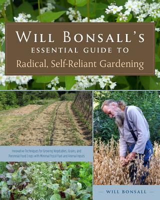 Will Bonsall’s Essential Guide to Radical, Self-Reliant Gardening: Innovative Techniques for Growing Vegetables, Grains, and Perennial Food Crops with