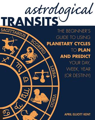 Astrological Transits: The Beginner’s Guide to Using Planetary Cycles to Plan and Predict Your Day, Week, Year (or Destiny)