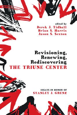 Revisioning, Renewing, Rediscovering the Triune Center: Essays in Honor of Stanley J. Grenz