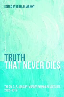 Truth That Never Dies: The Dr. G. R. Beasley-Murray Memorial Lectures 2002-2012