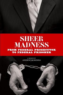 Sheer Madness: From Federal Prosecutor to Federal Prisoner