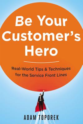 Be Your Customer’s Hero: Real-World Tips and Techniques for the Service Front Lines