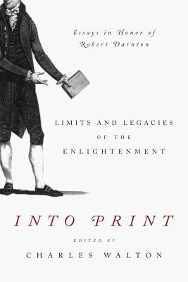 Into Print: Limits and Legacies of the Enlightenment; Essays in Honor of Robert Darnton