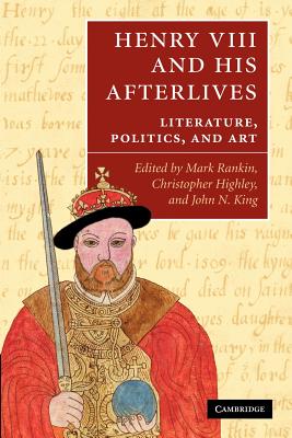 Henry VIII and His Afterlives: Literature, Politics, and Art. Edited by Mark Rankin, Christopher Highley, John N. King