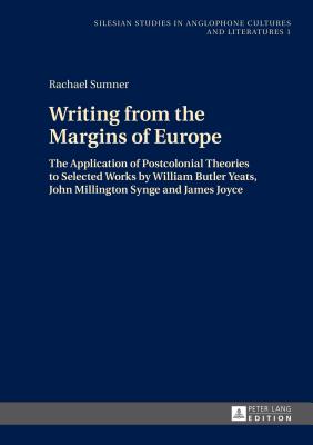 Writing from the Margins of Europe: The Application of Postcolonial Theories to Selected Works by William Butler Yeats, John Millington Synge and Jame
