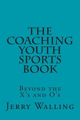 The Coaching Youth Sports Book: Beyond the X’s and O’s