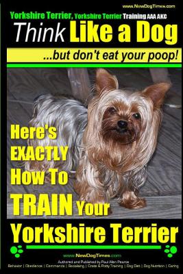 Yorshire Terrier, Yorshire Terrier Training AAA Akc: Think Like a Dog, but Don’t: Here’s Exactly How to Train Your Yorshire Terr