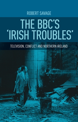 The Bbc’s ’irish Troubles’: Television, Conflict and Northern Ireland