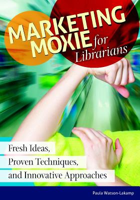 Marketing Moxie for Librarians: Fresh Ideas, Proven Techniques, and Innovative Approaches