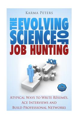 The Evolving Science of Job Hunting: Atypical Ways to Write Resumes, Ace Interviews and Build Professional Networks