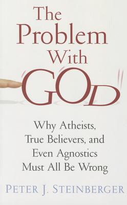 The Problem with God: Why Atheists, True Believers, and Even Agnostics Must All Be Wrong