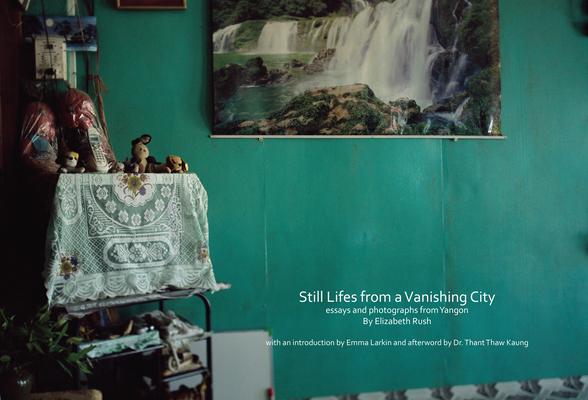 Still Lifes from a Vanishing City: Essays and Photographs from Yangon