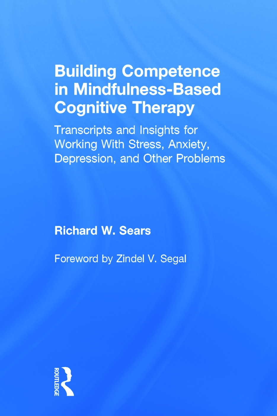 Building Competence in Mindfulness-Based Cognitive Therapy: Transcripts and Insights for Working with Stress, Anxiety, Depression, and Other Problems