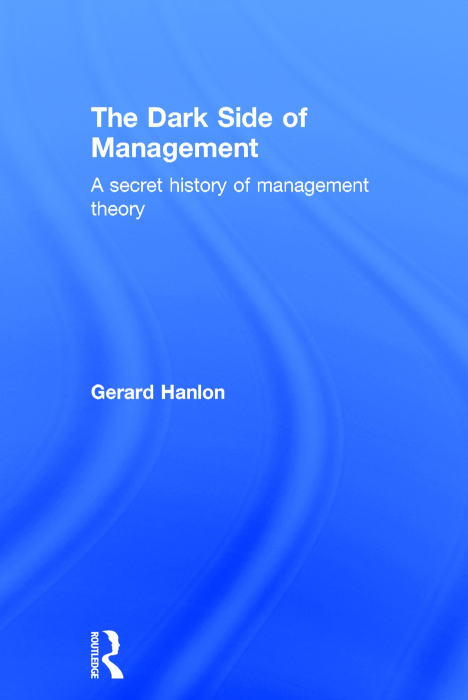 The Dark Side of Management: A Secret History of Management Knowledge