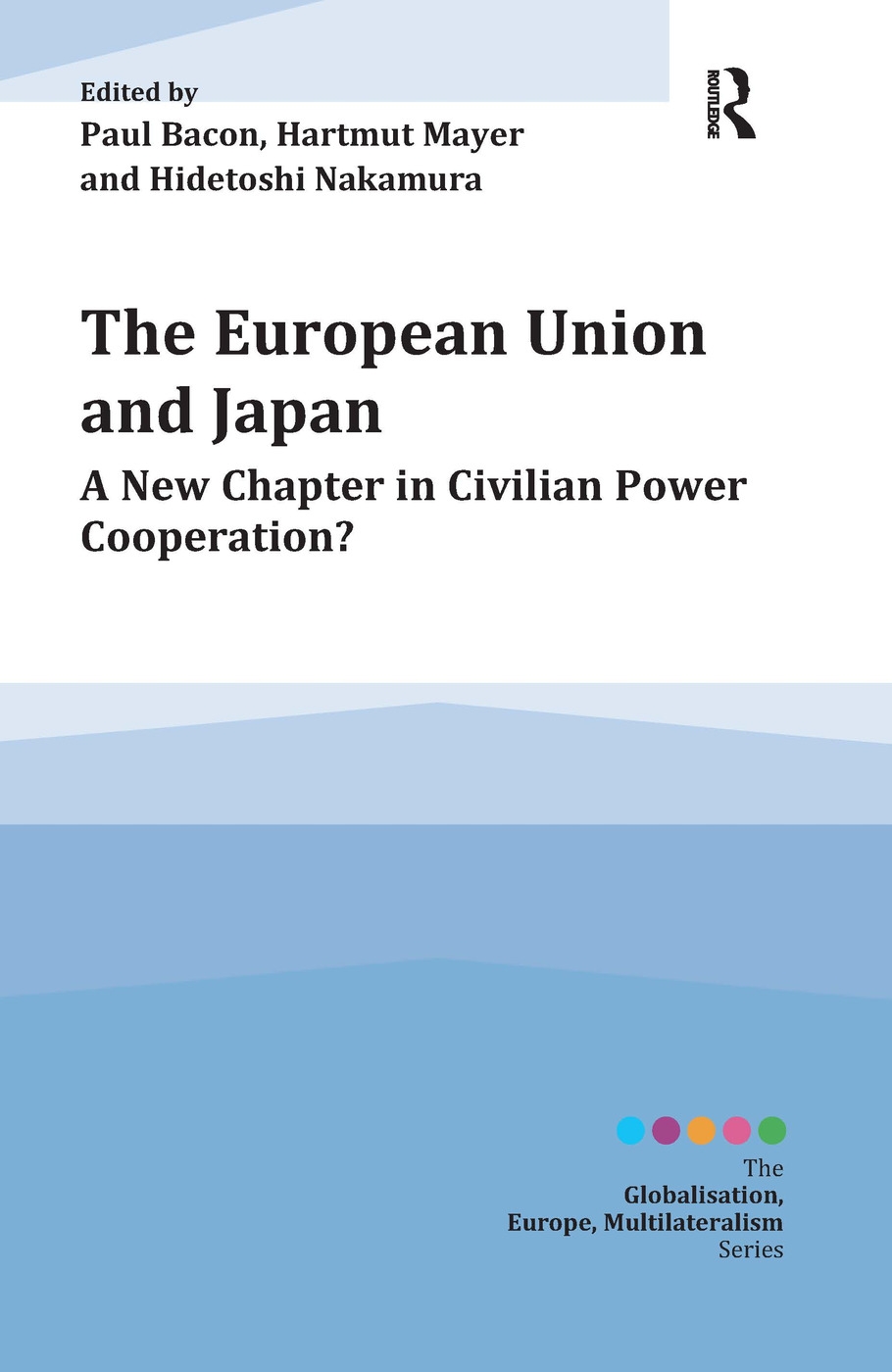 The European Union and Japan: A New Chapter in Civilian Power Cooperation? / Edited by Paul Bacon, Hartmut Mayer and Hidetoshi Nakamura