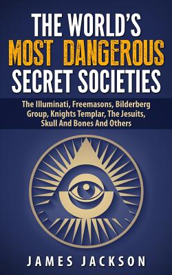 The World’s Most Dangerous Secret Societies: The Illuminati, Freemasons, Bilderberg Group, Knights Templar, the Jesuits, Skull a