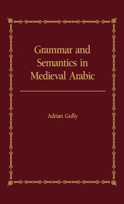 Grammar and Semantics in Medieval Arabic: A Study of Ibn-Hisham’s ’mughni L-Labib’