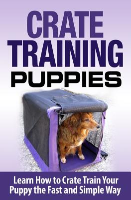 Crate Training Puppies: Learn How to Crate Train Your Dog the Fast and Easy Way