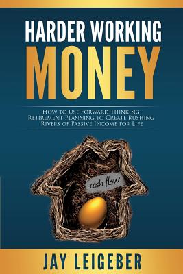 Harder Working Money: How to Use Forward Thinking Retirement Planning to Create Rushing Rivers of Passive Income for Life