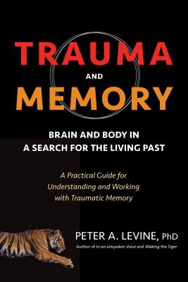 Trauma and Memory: Brain and Body in a Search for the Living Past: A Practical Guide for Understanding and Working With Traumati