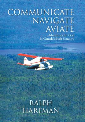 Communicate Navigate Aviate: Adventures for God in Canada’s Bush Country