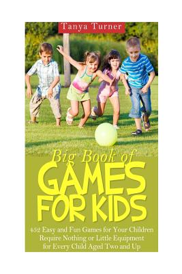 Big Book of Games for Kids: 452 Easy and Fun Games for Your Children Require Nothing or Little Equipment for Every Child Aged Tw
