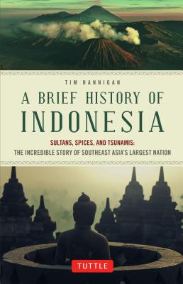 A Brief History of Indonesia: Sultans, Spices, and Tsunamis: The Incredible Story of Southeast Asia’s Largest Nation