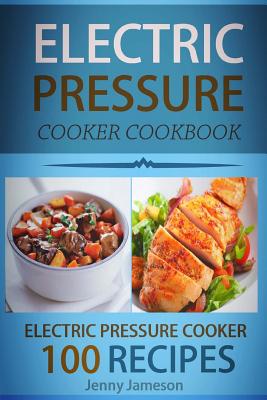 Electric Pressure Cooker Cookbook: 100 Electric Pressure Cooker Recipes: Delicious, Quick and Easy to Prepare Pressure Cooker Recipes with an Easy Ste