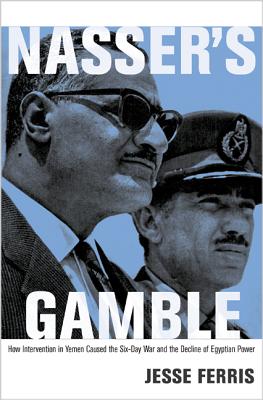 Nasser’s Gamble: How Intervention in Yemen Caused the Six-Day War and the Decline of Egyptian Power