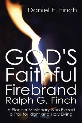 God’s Faithful Firebrand Ralph G. Finch: A Pioneer Missionary Who Blazed a Trail for Right and Holy Living