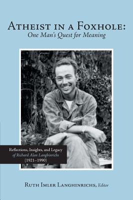 Atheist in a Foxhole: One Man’s Quest for Meaning: Reflections, Insights, and Legacy of Richard Alan Langhinrichs (1921-1990)