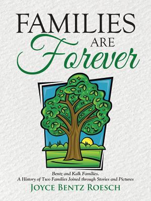Families Are Forever: Bentz and Kalk Families. a History of Two Families Joined Through Stories and Pictures