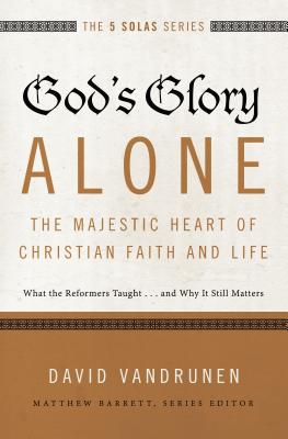 God’s Glory Alone: The Majestic Heart of Christian Faith and Life; What the Reformers Taught...and Why It Still Matters