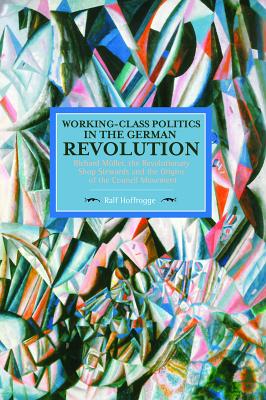 Working-Class Politics in the German Revolution: Richard Maller, the Revolutionary Shop Stewards and the Origins of the Council Movement