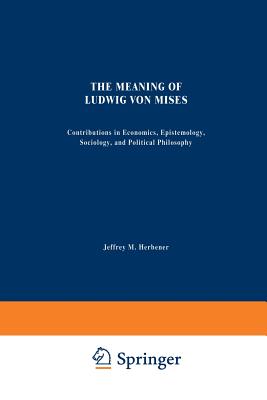 The Meaning of Ludwig Von Mises: Contributions in Economics, Epistemology, Sociology, and Political Philosophy