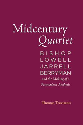 Midcentury Quartet: Bishop, Lowell, Jarrell, Berryman, and the Making of a Postmodern Aesthetic