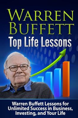 Warren Buffett Top Life Lessons: Warren Buffett Lessons for Unlimited Success in Business, Investing and Life