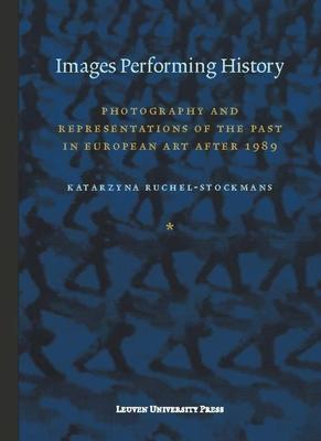 Images Performing History: Photography and Representations of the Past in European Art After 1989