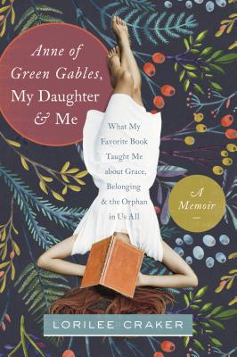 Anne of Green Gables, My Daughter, & Me: What My Favorite Book Taught Me About Grace, Belonging & the Orphan in Us All