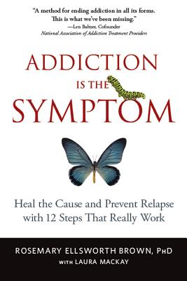 Addiction Is the Symptom: Heal the Cause and Prevent Relapse with 12 Steps That Really Work