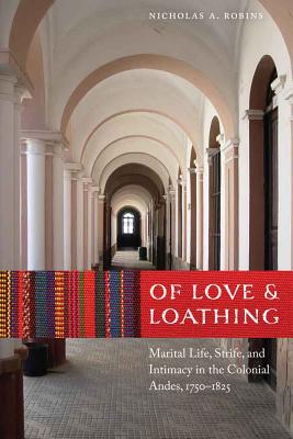 Of Love & Loathing: Marital Life, Strife, and Intimacy in the Colonial Andes, 1750-1825